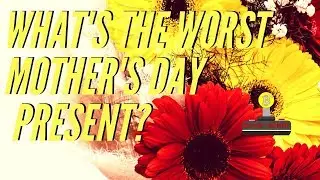 What's the Worst Mothers Day Present!