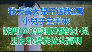 #中老年心語 #養老 #養生 #幸福人生 #為人處世 #情感故事 #讀書 #深夜讀書 ｜ 我大壽大兒子送我2萬，小兒子空手來，我把100萬和房都給小兒，朋友都誇我做法高明