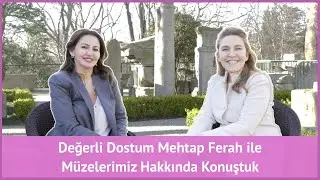 Değerli Dostum Mehtap Ferah ile Müzelerimiz Hakkında Konuştuk