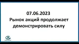 Рынок акций продолжает демонстрировать силу. Обзор рынка 07.06.2023