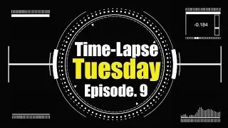 Time-Lapse Tuesday Ep.9