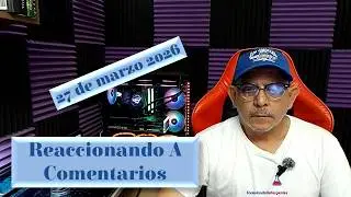 Reaccionando a comentarios 27 de marzo 2026