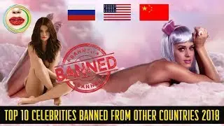 TOP 10 Celebrities Banned from other Countries in 2018