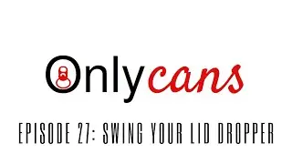 OnlyCans Ep 27 - Swing Your Lid Dropper