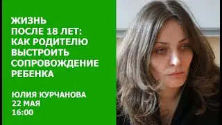 Жизнь после 18 лет: как родителю выстроить сопровождение ребенка // Юлия Курчанова