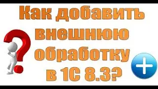 Как добавить внешнюю обработку в базу 1С Предприятие 8 3?