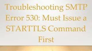 Troubleshooting SMTP Error 530: Must Issue a STARTTLS Command First