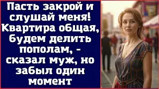 Пасть закрой и слушай меня. Квартира общая, будем делить пополам, - сказал муж, но забыл один момент