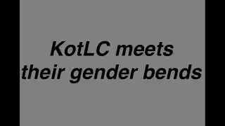 KotLC meets their gender bend (Bad thumbnail 🥲)