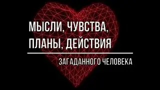 МЫСЛИ, ЧУВСТВА, ПЛАНЫ, ДЕЙСТВИЯ ЗАГАДАННОГО ЧЕЛОВЕКА