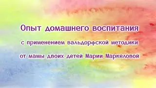Опыт домашнего воспитания с применением вальдорфской методики от мамы двух детей Марии Маркеловой.