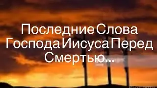 Предсмертные Изречения Господа Христа...