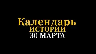 КАЛЕНДАРЬ ИСТОРИИ 30 МАРТА