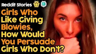 Girls Who Like Giving Blowies How Would You Persuade Girls Who Don't?