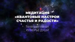 Медитация КВАНТОВЫЕ НАСТРОИ СЧАСТЬЯ И РАДОСТИ. 