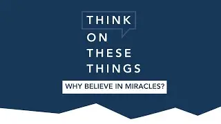 Think on These Things: Why Believe in Miracles? (Part 1)