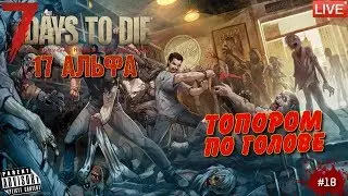 🔴 7 DAYS TO DIE: #18 ТОПОРОМ ПО ГОЛОВЕ (17 АЛЬФА)