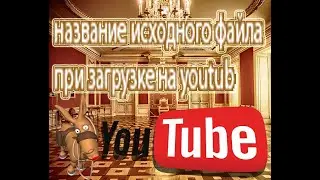 Название исходного файла при загрузке на youtube