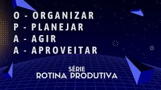Série Rotina Produtiva - Organizar, planejar, agir e aproveitar (OPAA)