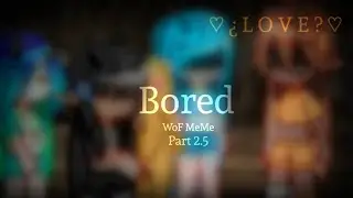 Bored (WoF Meme) - Part 2.5 \\ Original?  \\ Read desc. `Made by: ♡ ¿ Ꮭ Ꮎ Ꮙ Ꭼ ? ♡`