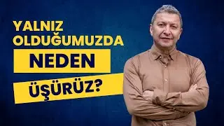 YALNIZ OLDUĞUMUZDA NEDEN ÜŞÜRÜZ?