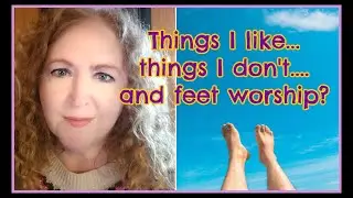 Things I like and Things I don't and feet worship