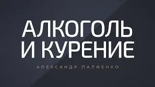 Алкоголь и курение. Александр Палиенко.
