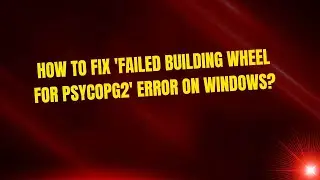 How to Fix 'Failed Building Wheel for Psycopg2' Error on Windows?