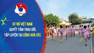 ĐT nữ Việt Nam quyết tâm trau dồi, tập luyện tại Cộng hoà Séc