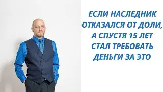 Если наследник отказался от доли, а спустя 15 лет стал требовать деньги за это