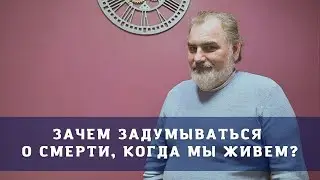 Зачем задумываться о смерти, когда мы живём? - психолог Сергей Шишков