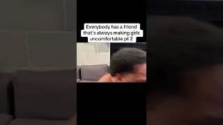 Everybody has a friend that’s always making girls uncomfortable pt 2