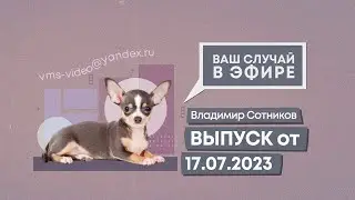 Ваш случай в эфире. Выпуск от 17.07.2023