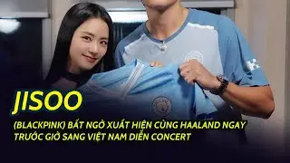 Jisoo (BLACKPINK) bất ngờ xuất hiện cùng Haaland ngay trước giờ sang Việt Nam diễn concert