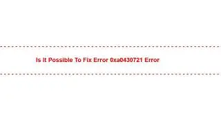 Is it Possible to Fix error 0xa0430721 Error