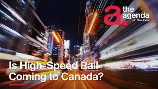 Is High-Speed Rail Coming to Canada? | The Agenda