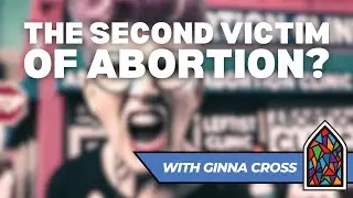 Are Women the Second Victim of Abortion? (with Ginna Cross)