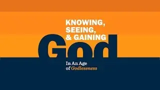 2017 College Training - Knowing, Seeing, & Gaining God In An Age of Godlessness