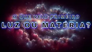 Quem veio primeiro, LUZ ou MATÉRIA?