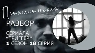 Разбор сериала «Триггер» 1 сезон 16 серия, психологический разбор фильма.