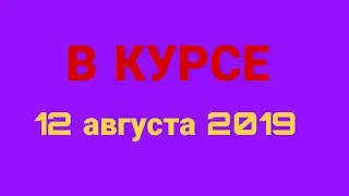 В курсе. Выпуск от 12 августа 2019