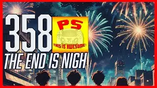 The End is Nigh - Episode 358 - PS This is Awesome! A PlayStation Podcast