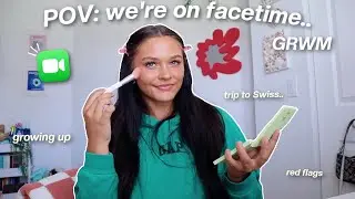 a GRWM that feels like we're on facetime.. travel plans, growing up, boys.. etc.