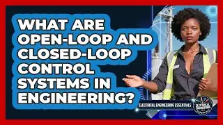 What Are Open-loop And Closed-loop Control Systems In Engineering?