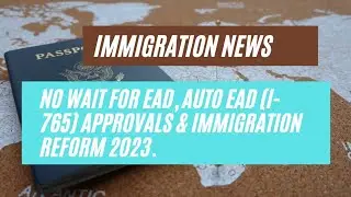 Immigration News || No Wait For EAD, Auto EAD (I-765) Approvals & Immigration Reform 2023.