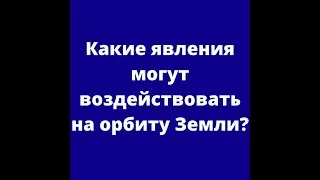 Какие явления могут воздействовать на орбиту Земли?