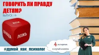 ВЫПУСК 19: ГОВОРИТЬ ЛИ ПРАВДУ ДЕТЯМ? #ДУМАЙ_КАК_ПСИХОЛОГ
