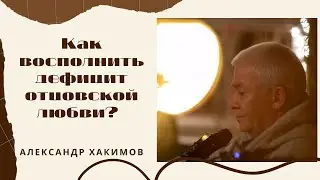 Как восполнить дефицит отцовской любви? Александр Хакимов