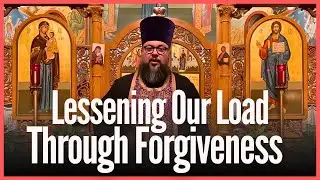 Beginning our Journey by Lessening our Load Through Forgiveness - Orthodox Christian Sermon