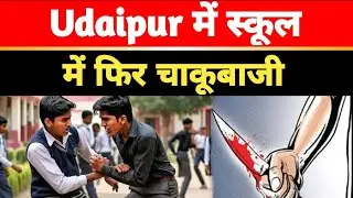 छात्र घायल ,Udaipur में स्कूल में फिर चाकूबाजी मारने वाला कौन था ?